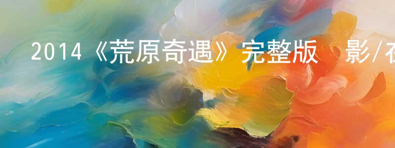 程萌的動漫綜藝大全,2014《荒原奇遇》完整版電影/在線觀看/百度云-美劇天堂